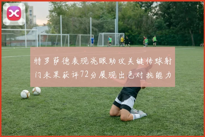 特罗萨德表现亮眼助攻关键传球射门未果获评72分展现出色对抗能力