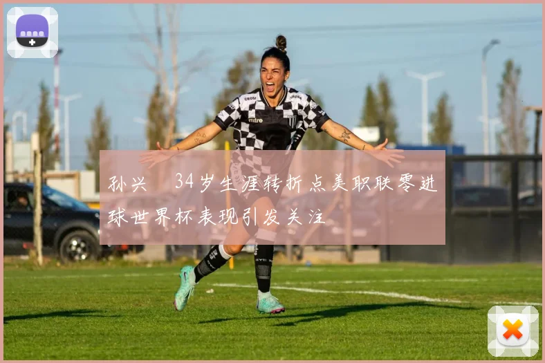孙兴慜34岁生涯转折点美职联零进球世界杯表现引发关注