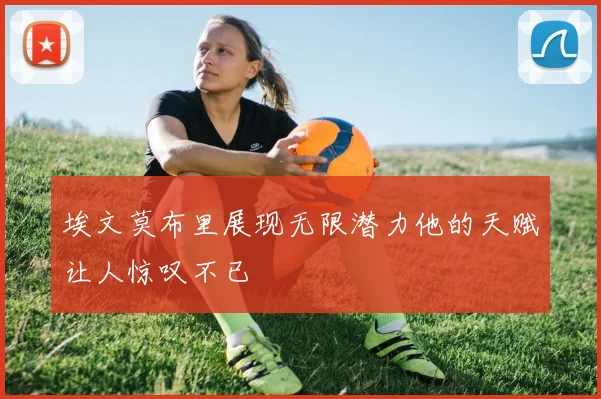 埃文莫布里展现无限潜力他的天赋让人惊叹不已