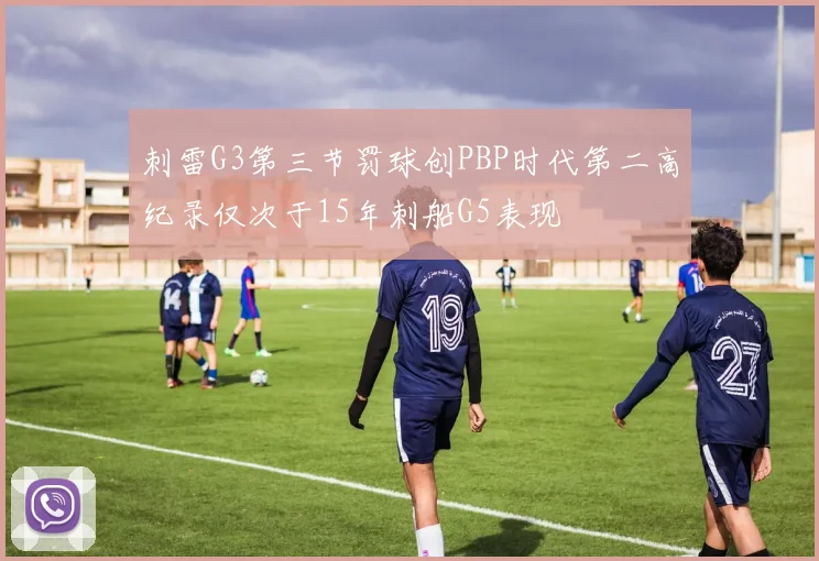 刺雷G3第三节罚球创PBP时代第二高纪录仅次于15年刺船G5表现