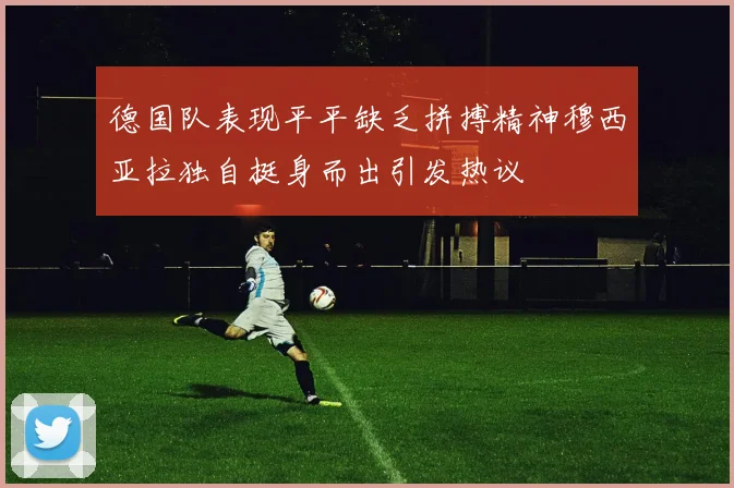德国队表现平平缺乏拼搏精神穆西亚拉独自挺身而出引发热议
