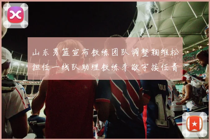 山东男篮宣布教练团队调整鞠维松担任一线队助理教练李敬宇接任青年队主教练