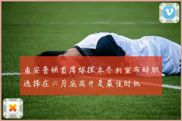 南安普顿首席球探本乔利宣布辞职选择在六月底离开是最佳时机