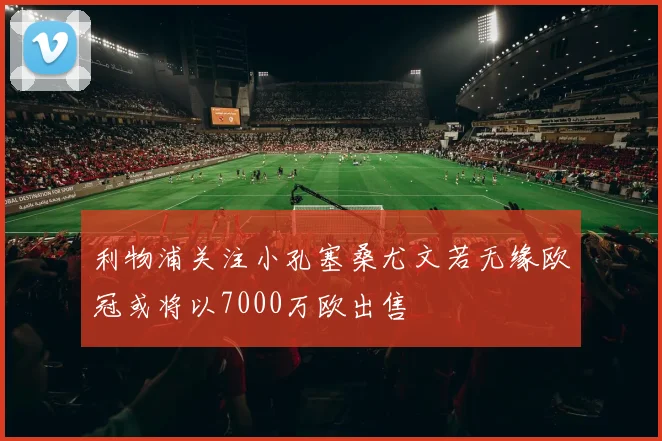 利物浦关注小孔塞桑尤文若无缘欧冠或将以7000万欧出售