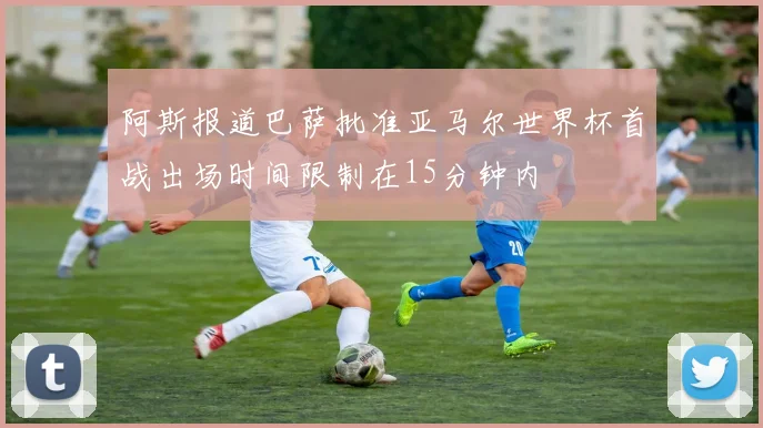 阿斯报道巴萨批准亚马尔世界杯首战出场时间限制在15分钟内