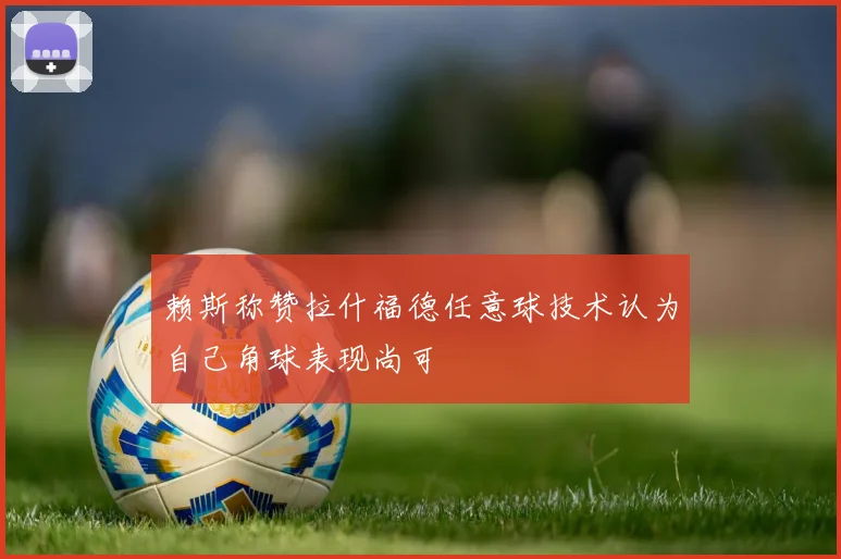 赖斯称赞拉什福德任意球技术认为自己角球表现尚可