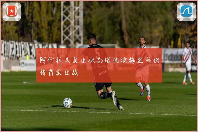 阿什拉夫复出状态堪忧埃梅里或仍将首发出战
