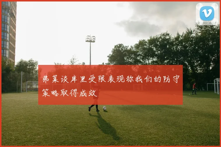 弗莱谈库里受限表现称我们的防守策略取得成效