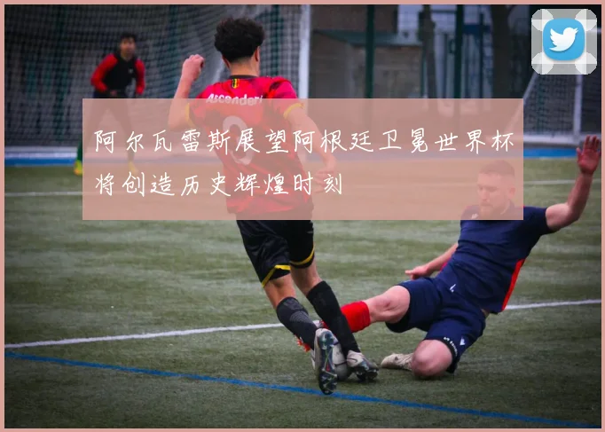 阿尔瓦雷斯展望阿根廷卫冕世界杯将创造历史辉煌时刻