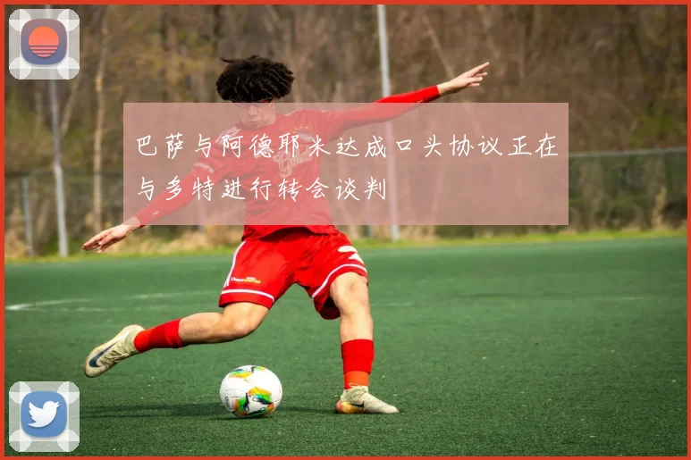 巴萨与阿德耶米达成口头协议正在与多特进行转会谈判