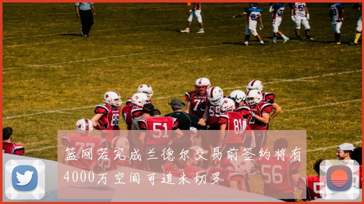 篮网若完成兰德尔交易前签约将有4000万空间可追米切罗