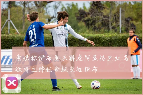 意媒称伊布要求解雇阿莱格里红鸟欲将主帅任命权交给伊布