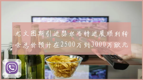 尤文图斯引进瑟尔洛特进展顺利转会总价预计在2500万到3000万欧元之间