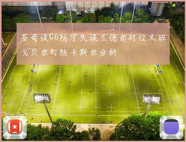 芬奇谈G6防守失误兰德尔对位文班戈贝尔盯防卡斯尔分析