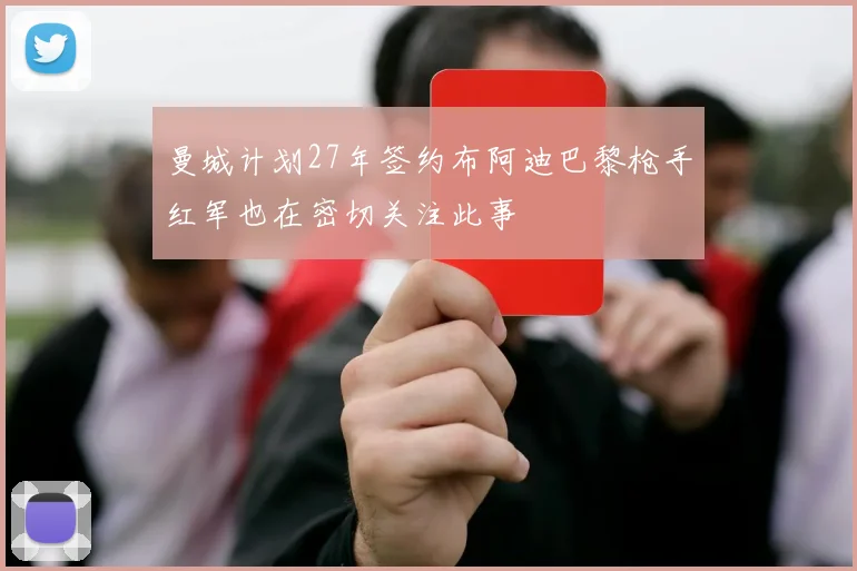 曼城计划27年签约布阿迪巴黎枪手红军也在密切关注此事