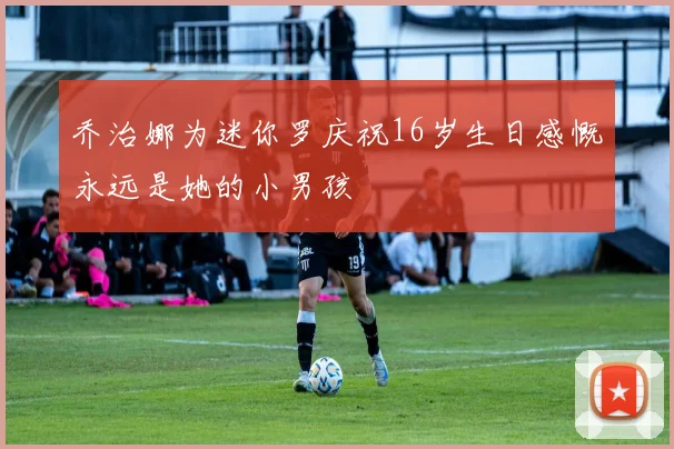 乔治娜为迷你罗庆祝16岁生日感慨永远是她的小男孩