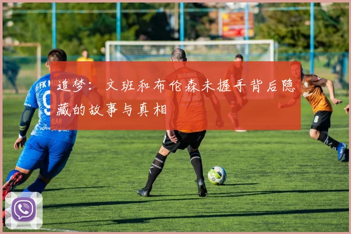 追梦：文班和布伦森未握手背后隐藏的故事与真相
