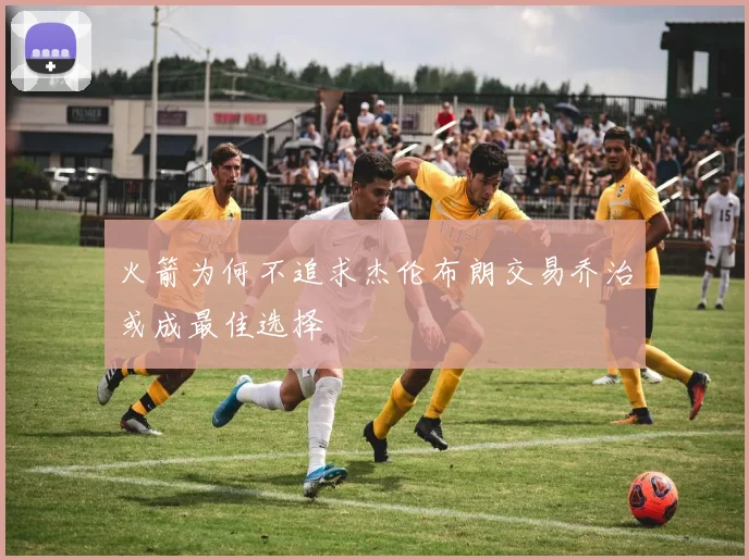 火箭为何不追求杰伦布朗交易乔治或成最佳选择